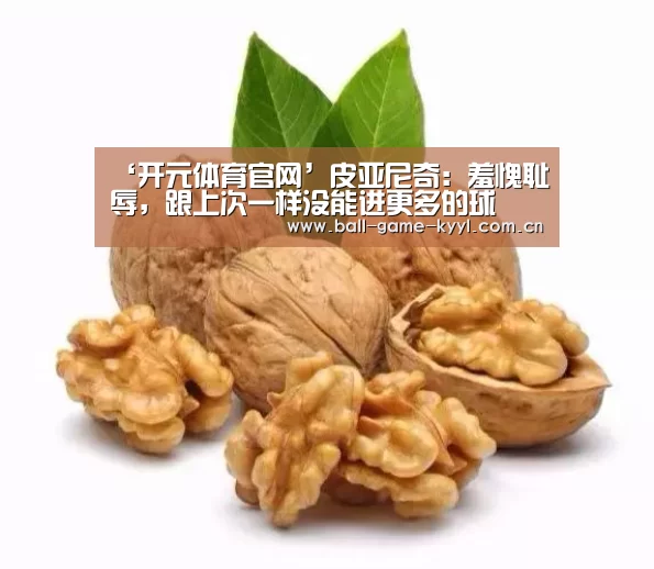 ‘开元体育官网’皮亚尼奇:羞愧耻辱,跟上次一样没能进更多的球(图3) 开元体育官网