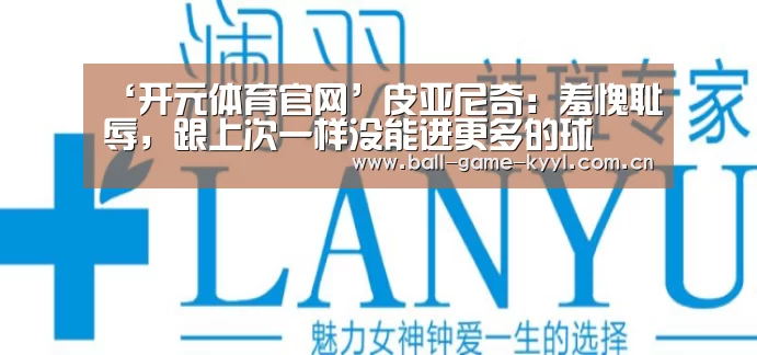 ‘开元体育官网’皮亚尼奇:羞愧耻辱,跟上次一样没能进更多的球(图1) 开元体育入口